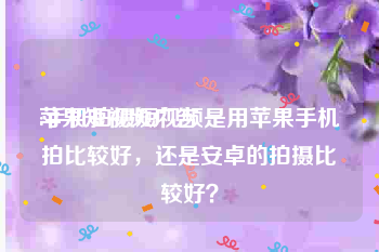 苹果短视频广告
:手机拍摄短视频是用苹果手机拍比较好，还是安卓的拍摄比较好？