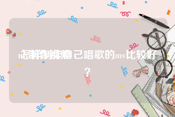 mv制作视频
:怎样制作自己唱歌的mv比较好？