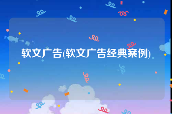 软文广告(软文广告经典案例)