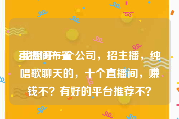 直播间布置:我想开一个公司，招主播，纯唱歌聊天的，十个直播间，赚钱不？有好的平台推荐不？