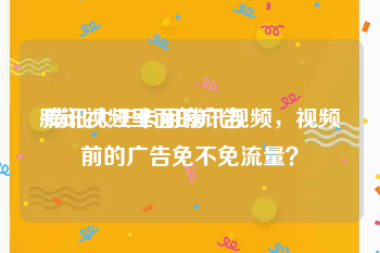 腾讯视频里面的广告
:腾讯大王卡用腾讯视频，视频前的广告免不免流量？