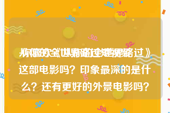 从你的全世界路过短视频
:你喜欢《从你的全世界路过》这部电影吗？印象最深的是什么？还有更好的外景电影吗？