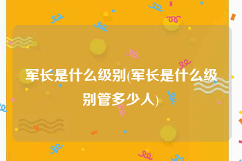 军长是什么级别(军长是什么级别管多少人)