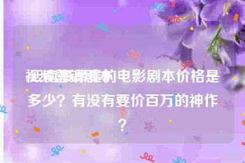 视频营销剧本
:云南最昂贵的电影剧本价格是多少？有没有要价百万的神作？