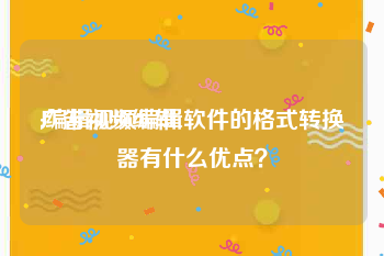 广告视频编辑
:编辑视频编辑软件的格式转换器有什么优点？