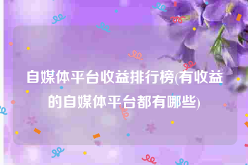 自媒体平台收益排行榜(有收益的自媒体平台都有哪些)