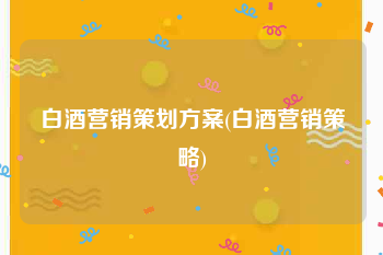 白酒营销策划方案(白酒营销策略)