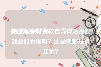 快孤短视频
:网上很多付费教自媒体短视频创业的靠谱吗？还是说都是割韭菜？