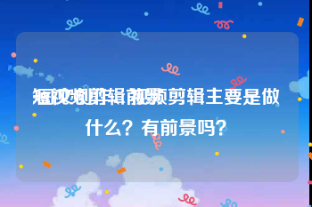 短视频剪辑前景
:图文创作、视频剪辑主要是做什么？有前景吗？