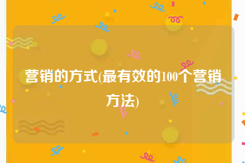 营销的方式(最有效的100个营销方法)