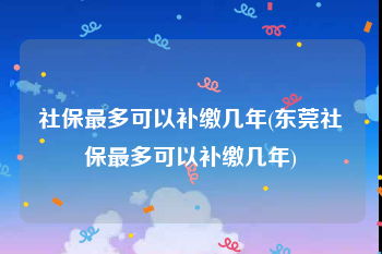 社保最多可以补缴几年(东莞社保最多可以补缴几年)