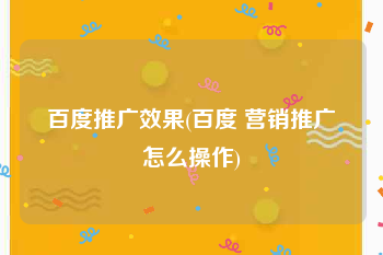 百度推广效果(百度 营销推广怎么操作)