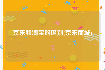京东和淘宝的区别(京东商城)