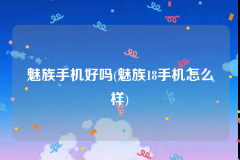 魅族手机好吗(魅族18手机怎么样)