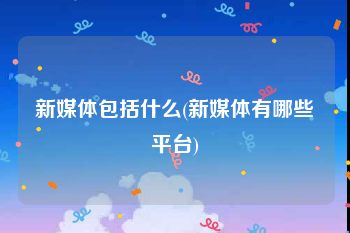 新媒体包括什么(新媒体有哪些平台)
