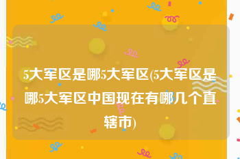 5大军区是哪5大军区(5大军区是哪5大军区中国现在有哪几个直辖市)