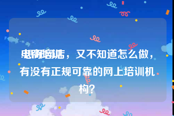 电商培训:想开网店，又不知道怎么做，有没有正规可靠的网上培训机构？