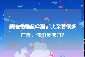 微信视频有广告
:现在微信公众号都夹杂着很多广告，你们反感吗？