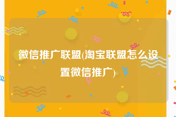 微信推广联盟(淘宝联盟怎么设置微信推广)