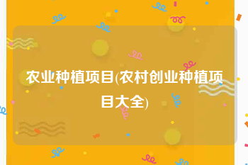 农业种植项目(农村创业种植项目大全)