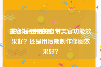 美容短视频拍摄
:拍照片:用相机自带美容功能效果好？还是用后期制作修图效果好？