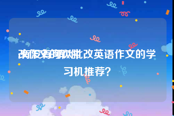 改作文的软件
:有没有可以批改英语作文的学习机推荐？