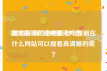 霞光超清在线观看无广告
:那些怀旧的老电影老电视剧在什么网站可以观看高清晰的呢？