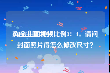 淘宝主图大小:淘宝主图视频比例3：4，请问封面照片得怎么修改尺寸？
