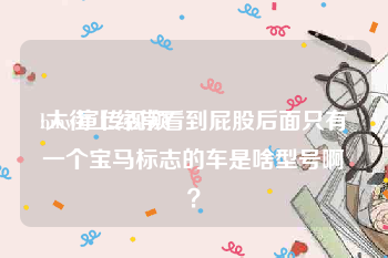 bmw宣传视频
:大街上经常看到屁股后面只有一个宝马标志的车是啥型号啊？