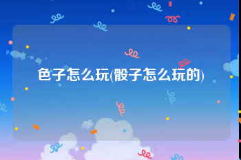 色子怎么玩(骰子怎么玩的)