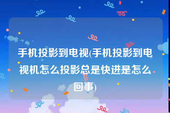 手机投影到电视(手机投影到电视机怎么投影总是快进是怎么回事)