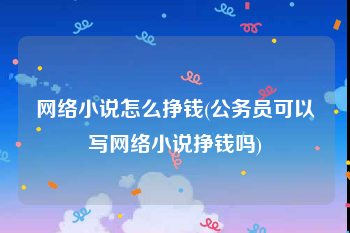 网络小说怎么挣钱(公务员可以写网络小说挣钱吗)