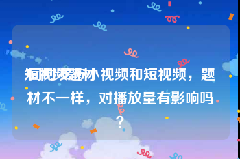 短视频题材
:同时发布小视频和短视频，题材不一样，对播放量有影响吗？