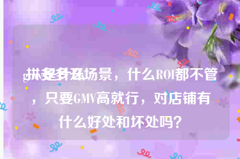 gmv是什么:拼多多开场景，什么ROI都不管，只要GMV高就行，对店铺有什么好处和坏处吗？