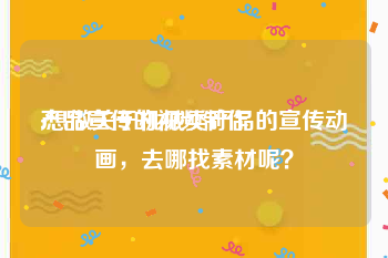 产品宣传的视频制作
:想做关于机械类产品的宣传动画，去哪找素材呢？