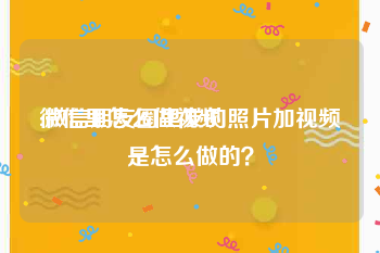 微信里怎么做视频
:微信朋友圈里发的照片加视频是怎么做的？