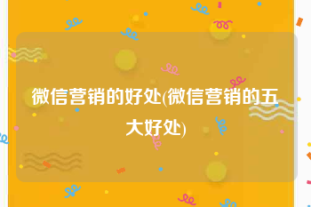 微信营销的好处(微信营销的五大好处)