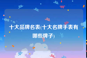 十大品牌名表(十大名牌手表有哪些牌子)