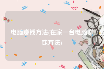 电脑赚钱方法(在家一台电脑赚钱方法)