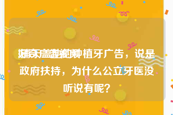 好奇广告视频
:铺天盖地的种植牙广告，说是政府扶持，为什么公立牙医没听说有呢？