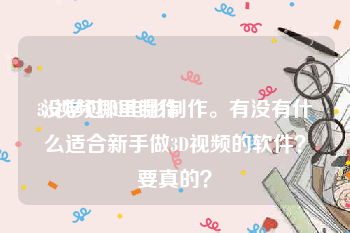 3d视频哪里制作
:没学过3D电影制作。有没有什么适合新手做3D视频的软件？要真的？