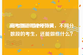 高考倒计时视频剪辑
:高考倒计时小于10天，不同分数段的考生，还能做些什么？