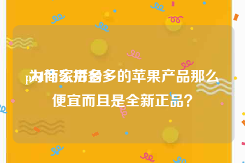 pdd商家后台:为什么拼多多的苹果产品那么便宜而且是全新正品？
