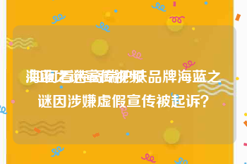 海蓝之谜宣传视频
:如何看待高端护肤品牌海蓝之谜因涉嫌虚假宣传被起诉？