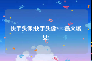 快手头像(快手头像2022最火爆女)