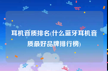耳机音质排名(什么蓝牙耳机音质最好品牌排行榜)