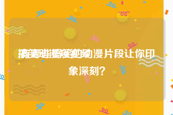 搞笑动漫短视频
:有哪些搞笑的动漫片段让你印象深刻？