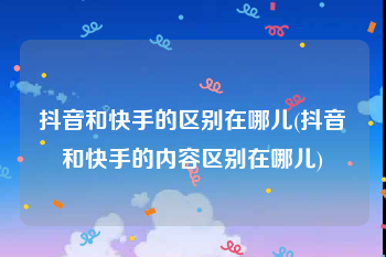 抖音和快手的区别在哪儿(抖音和快手的内容区别在哪儿)