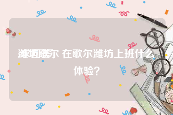 潍坊歌尔:求回答，在歌尔潍坊上班什么体验？