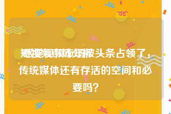 短视频市场分析
:感觉视频市场被头条占领了，传统媒体还有存活的空间和必要吗？